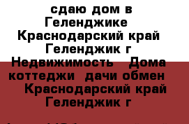 сдаю дом в Геленджике - Краснодарский край, Геленджик г. Недвижимость » Дома, коттеджи, дачи обмен   . Краснодарский край,Геленджик г.